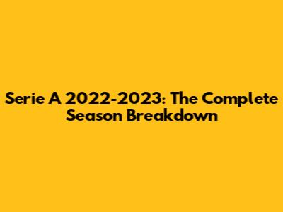 Serie A 2022-2023: The Complete Season Breakdown
