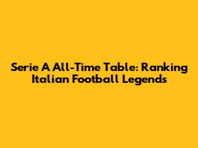 Serie A All-Time Table: Ranking Italian Football Legends
