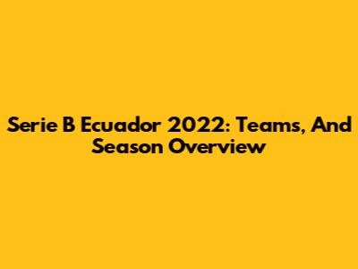 Serie B Ecuador 2022: Teams, And Season Overview