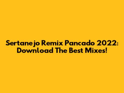 Sertanejo Remix Pancado 2022: Download The Best Mixes!