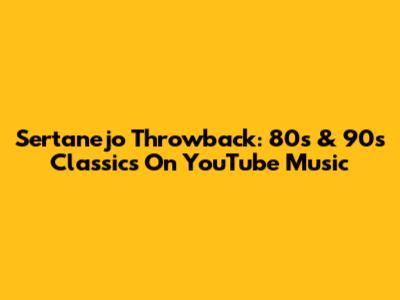 Sertanejo Throwback: 80s & 90s Classics On YouTube Music