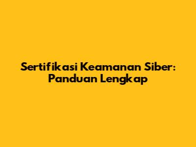 Sertifikasi Keamanan Siber: Panduan Lengkap