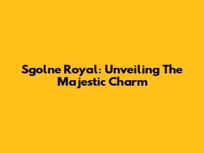 Sgolne Royal: Unveiling The Majestic Charm