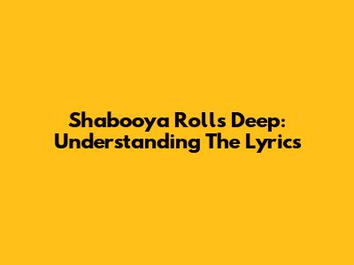 Shabooya Rolls Deep: Understanding The Lyrics