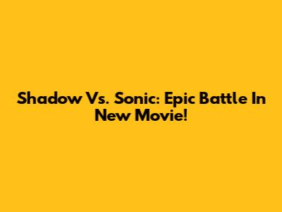 Shadow Vs. Sonic: Epic Battle In New Movie!