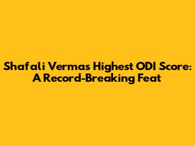 Shafali Verma's Highest ODI Score: A Record-Breaking Feat