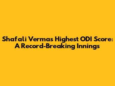 Shafali Verma's Highest ODI Score: A Record-Breaking Innings