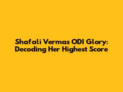 Shafali Verma's ODI Glory: Decoding Her Highest Score