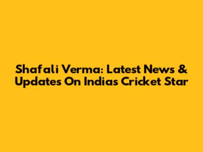 Shafali Verma: Latest News & Updates On India's Cricket Star