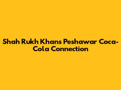 Shah Rukh Khan's Peshawar Coca-Cola Connection