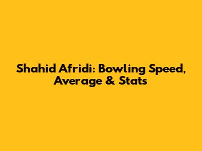 Shahid Afridi: Bowling Speed, Average & Stats
