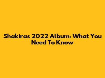 Shakira's 2022 Album: What You Need To Know