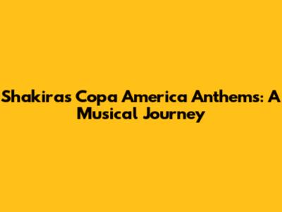 Shakira's Copa America Anthems: A Musical Journey