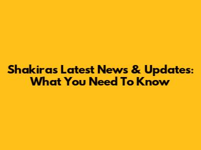 Shakira's Latest News & Updates: What You Need To Know