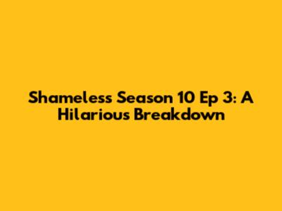 Shameless Season 10 Ep 3: A Hilarious Breakdown