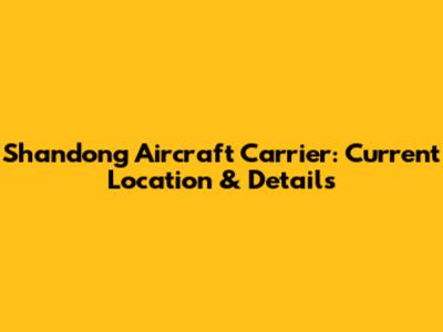 Shandong Aircraft Carrier: Current Location & Details