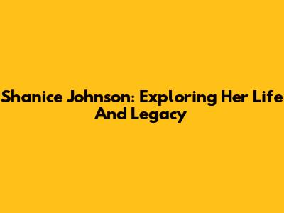 Shanice Johnson: Exploring Her Life And Legacy