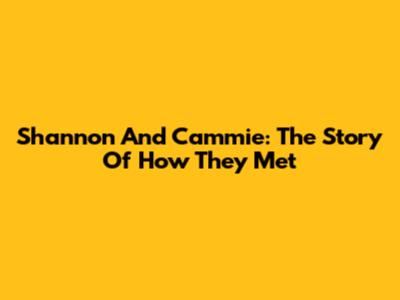 Shannon And Cammie: The Story Of How They Met