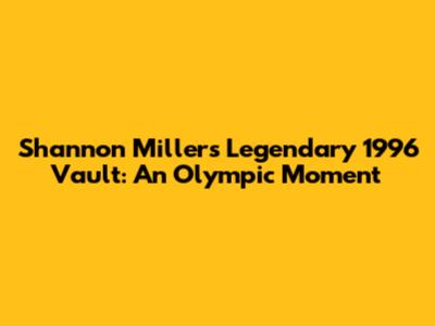 Shannon Miller's Legendary 1996 Vault: An Olympic Moment
