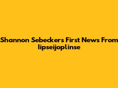 Shannon Sebecker's First News From Iipseijoplinse