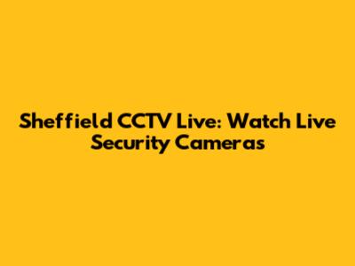 Sheffield CCTV Live: Watch Live Security Cameras