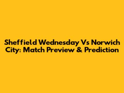 Sheffield Wednesday Vs Norwich City: Match Preview & Prediction