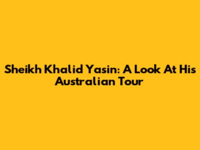 Sheikh Khalid Yasin: A Look At His Australian Tour