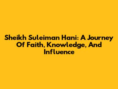 Sheikh Suleiman Hani: A Journey Of Faith, Knowledge, And Influence