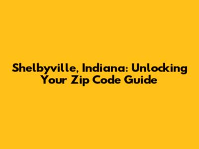 Shelbyville, Indiana: Unlocking Your Zip Code Guide