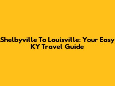 Shelbyville To Louisville: Your Easy KY Travel Guide