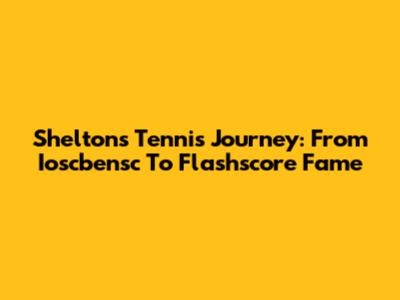 Shelton's Tennis Journey: From Ioscbensc To Flashscore Fame