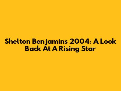 Shelton Benjamin's 2004: A Look Back At A Rising Star