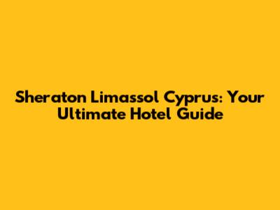 Sheraton Limassol Cyprus: Your Ultimate Hotel Guide