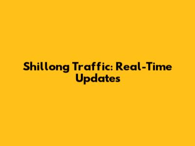 Shillong Traffic: Real-Time Updates