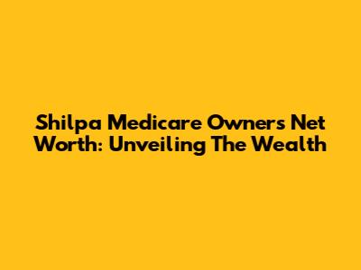 Shilpa Medicare Owner's Net Worth: Unveiling The Wealth