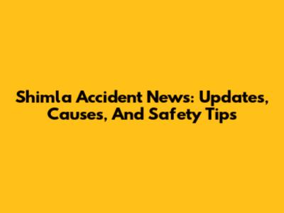 Shimla Accident News: Updates, Causes, And Safety Tips