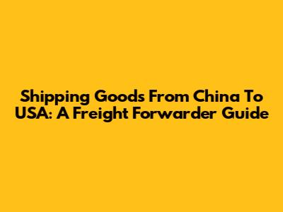 Shipping Goods From China To USA: A Freight Forwarder Guide