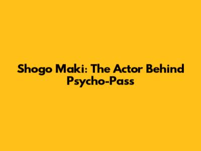 Shogo Maki: The Actor Behind Psycho-Pass