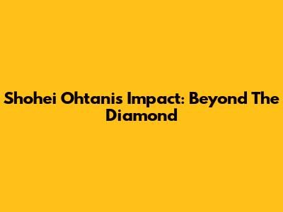 Shohei Ohtani's Impact: Beyond The Diamond