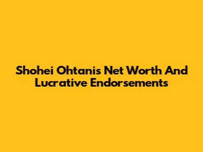 Shohei Ohtani's Net Worth And Lucrative Endorsements