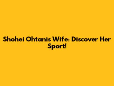 Shohei Ohtani's Wife: Discover Her Sport!