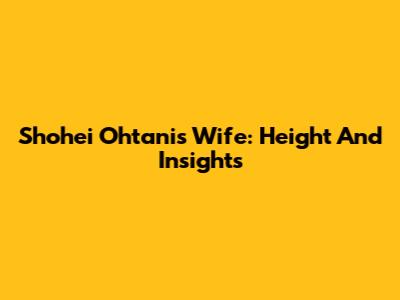 Shohei Ohtani's Wife: Height And Insights