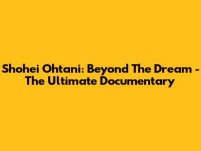 Shohei Ohtani: Beyond The Dream - The Ultimate Documentary