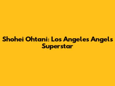 Shohei Ohtani: Los Angeles Angels Superstar