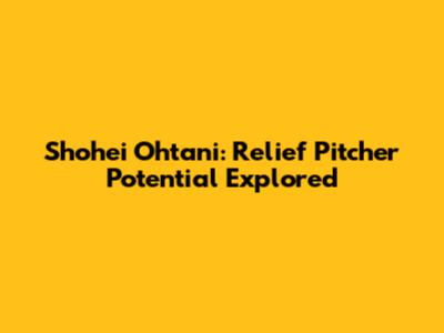 Shohei Ohtani: Relief Pitcher Potential Explored