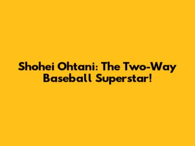 Shohei Ohtani: The Two-Way Baseball Superstar!