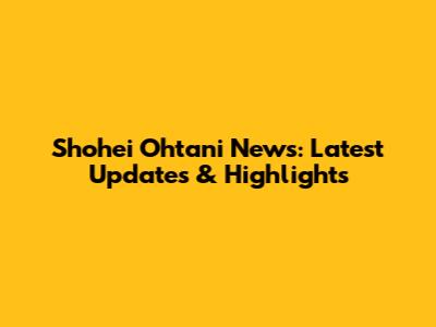 Shohei Ohtani News: Latest Updates & Highlights
