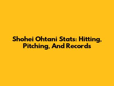 Shohei Ohtani Stats: Hitting, Pitching, And Records