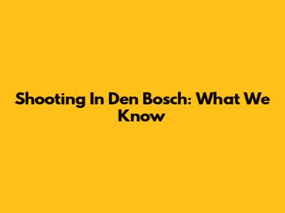 Shooting In Den Bosch: What We Know