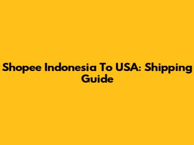 Shopee Indonesia To USA: Shipping Guide